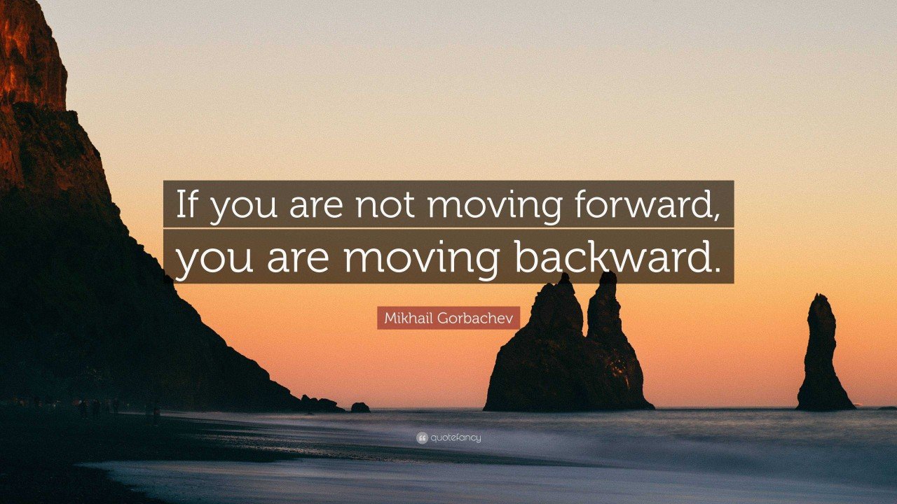 If you are not moving forward, you are moving backward. Michail Gorbachev.